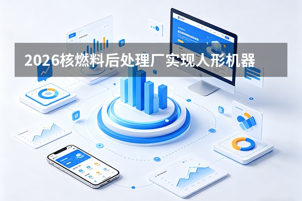2026核燃料后处理厂实现人形机器人远程切割