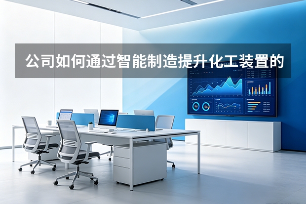 公司如何通过智能制造提升化工装置的运行可靠性？