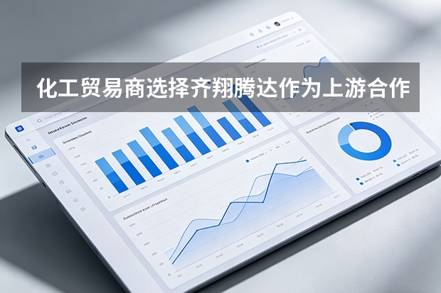 化工贸易商选择齐翔腾达作为上游合作方的考量因素