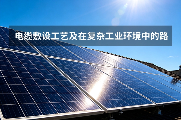 电缆敷设工艺及在复杂工业环境中的路径优化