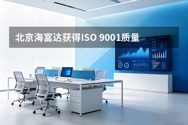 北京海富达获得ISO 9001质量管理体系认证的深层意义