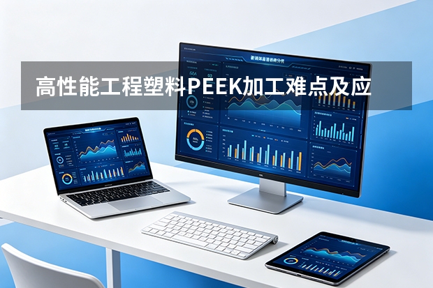 高性能工程塑料PEEK加工难点及应对之策
