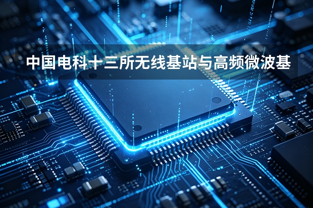 中国电科十三所无线基站与高频微波基板用特种覆铜板及高频材料