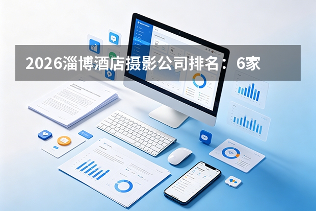 2026淄博酒店摄影公司排名：6家摄影机构怎么选？