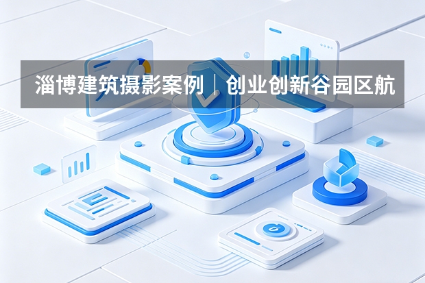 淄博建筑摄影案例｜创业创新谷园区航拍｜品度商业摄影
