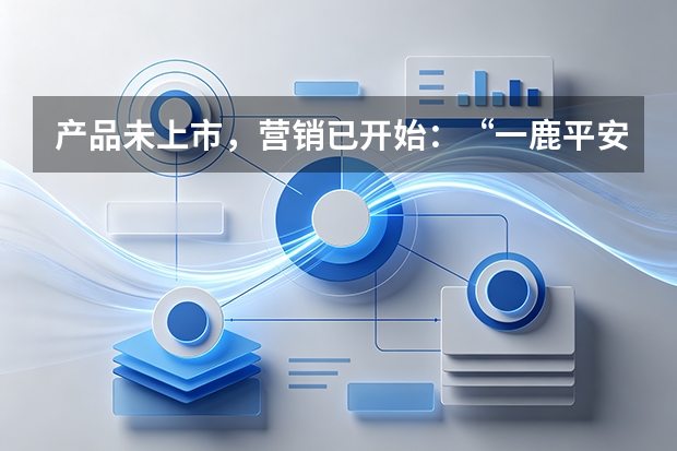 产品未上市，营销已开始：&ldquo;一鹿平安&rdquo;的全案逻辑