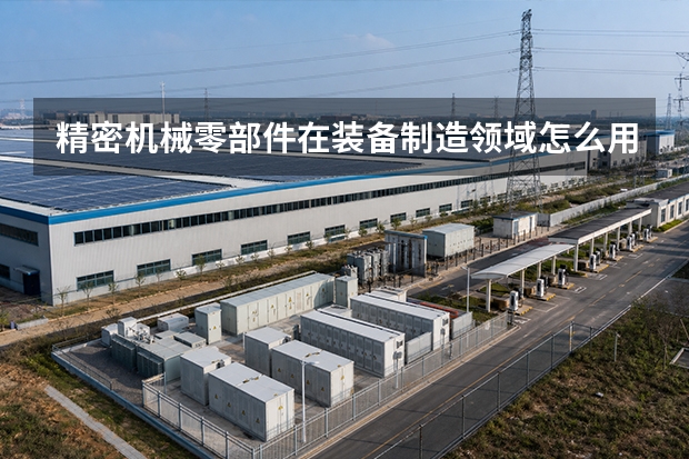 精密机械零部件在装备制造领域怎么用？典型应用方案与配置要点
