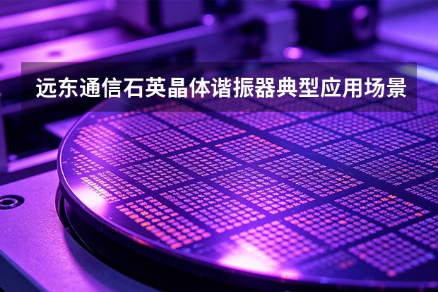 远东通信石英晶体谐振器典型应用场景解析：从需求到落地